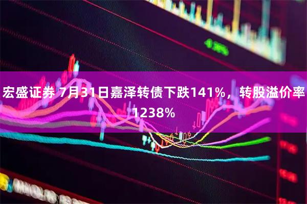 宏盛证券 7月31日嘉泽转债下跌141%，转股溢价率1238%