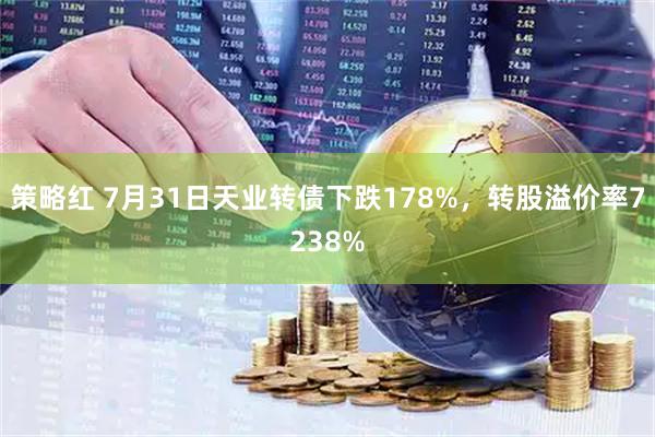 策略红 7月31日天业转债下跌178%，转股溢价率7238%