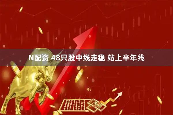 N配资 48只股中线走稳 站上半年线