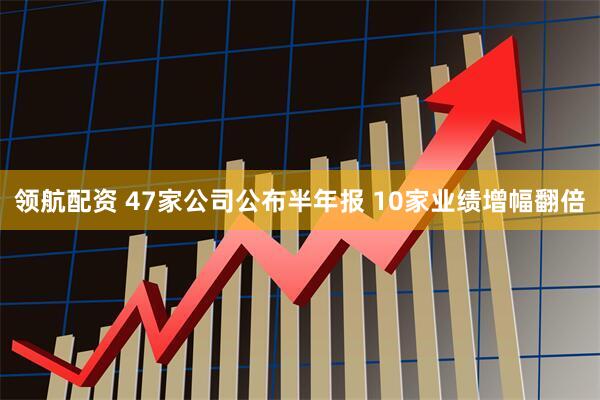 领航配资 47家公司公布半年报 10家业绩增幅翻倍