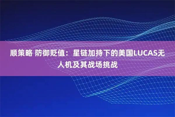 顺策略 防御贬值：星链加持下的美国LUCAS无人机及其战场挑战