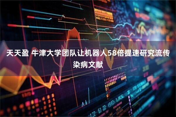 天天盈 牛津大学团队让机器人58倍提速研究流传染病文献