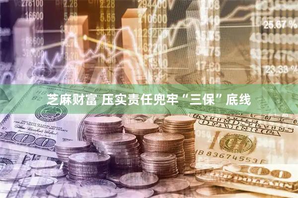 芝麻财富 压实责任兜牢“三保”底线