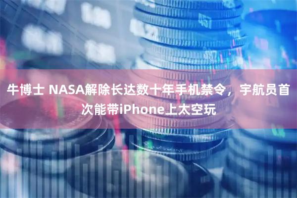 牛博士 NASA解除长达数十年手机禁令，宇航员首次能带iPhone上太空玩