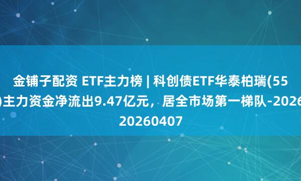 金铺子配资 ETF主力榜 | 科创债ETF华泰柏瑞(551510)主力资金净流出9.47亿元，居全市场第一梯队-20260407