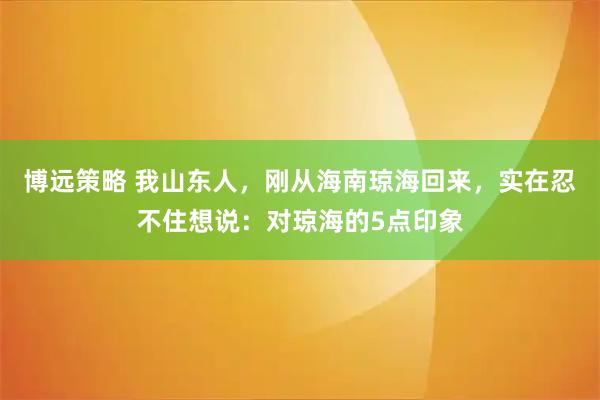 博远策略 我山东人，刚从海南琼海回来，实在忍不住想说：对琼海的5点印象