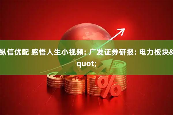 纵信优配 感悟人生小视频: 广发证券研报: 电力板块"