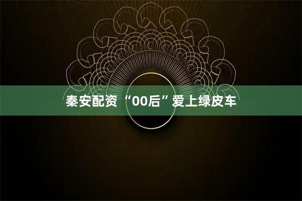 秦安配资 “00后”爱上绿皮车