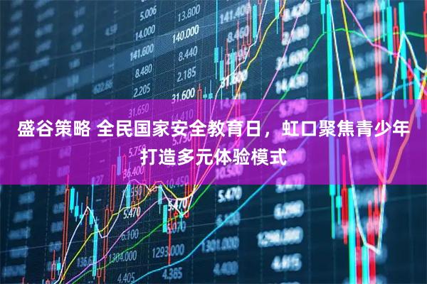 盛谷策略 全民国家安全教育日，虹口聚焦青少年打造多元体验模式